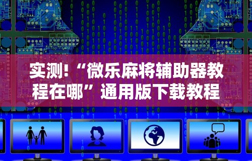 实测!“微乐麻将辅助器教程在哪	”通用版下载教程