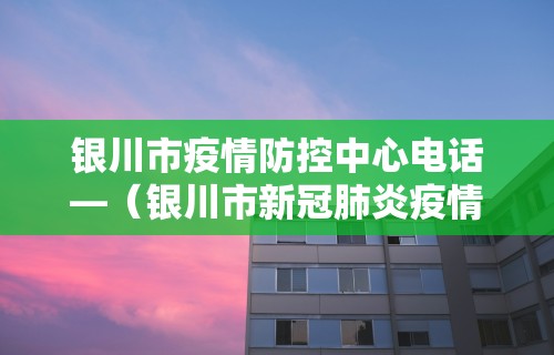 银川市疫情防控中心电话—（银川市新冠肺炎疫情防控中心电话）