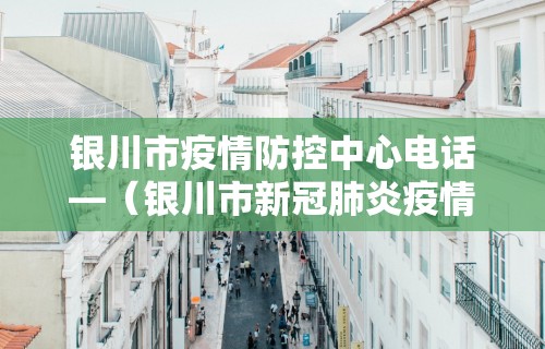 银川市疫情防控中心电话—（银川市新冠肺炎疫情防控中心电话）