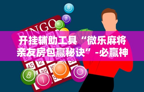 开挂辅助工具“微乐麻将亲友房包赢秘诀”-必赢神器安装
