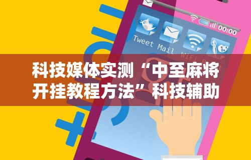 科技媒体实测“中至麻将开挂教程方法”科技辅助神器手机版