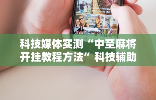 科技媒体实测“中至麻将开挂教程方法”科技辅助神器手机版