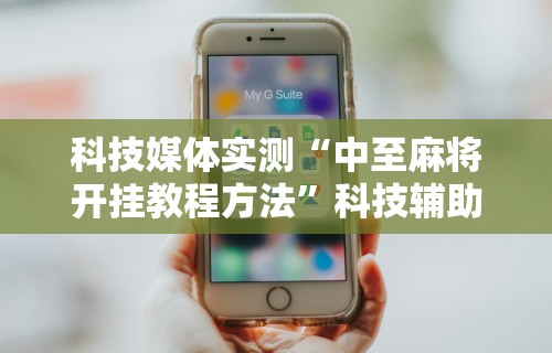 科技媒体实测“中至麻将开挂教程方法	”科技辅助神器手机版