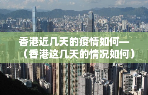香港近几天的疫情如何—（香港这几天的情况如何）
