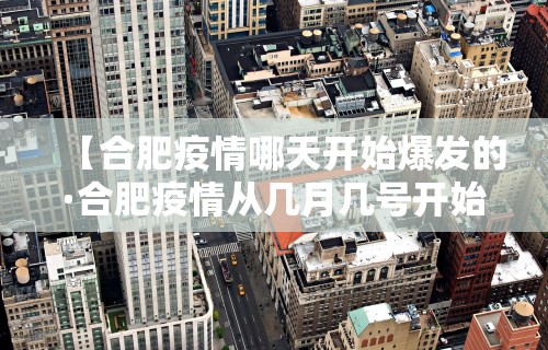 【合肥疫情哪天开始爆发的·合肥疫情从几月几号开始的】