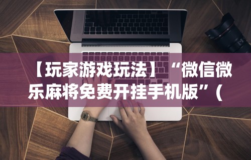 【玩家游戏玩法】“微信微乐麻将免费开挂手机版”(原来确实是有挂) 