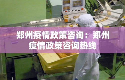 郑州疫情政策咨询：郑州疫情政策咨询热线