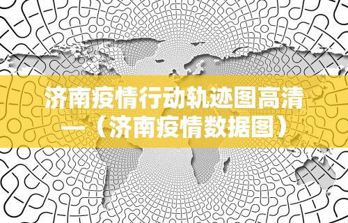 济南疫情行动轨迹图高清—（济南疫情数据图）