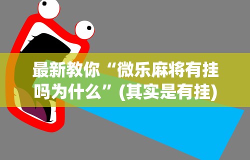 最新教你“微乐麻将有挂吗为什么”(其实是有挂)