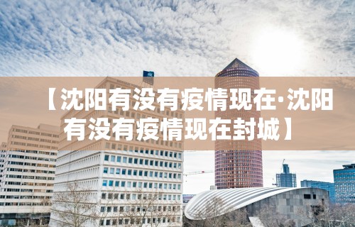 【沈阳有没有疫情现在·沈阳有没有疫情现在封城】
