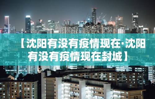 【沈阳有没有疫情现在·沈阳有没有疫情现在封城】