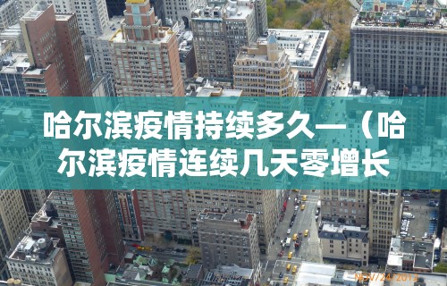 哈尔滨疫情持续多久—（哈尔滨疫情连续几天零增长）