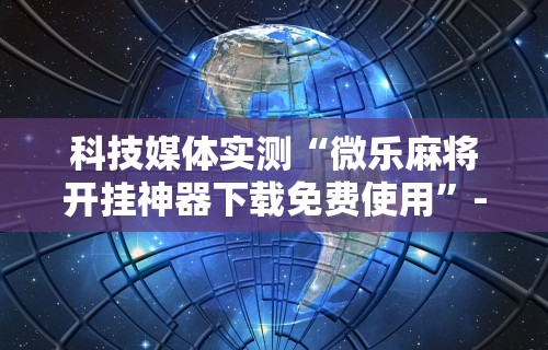 科技媒体实测“微乐麻将开挂神器下载免费使用	”-详细教程