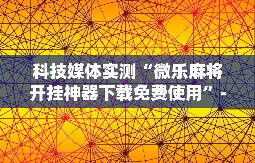 科技媒体实测“微乐麻将开挂神器下载免费使用”-详细教程
