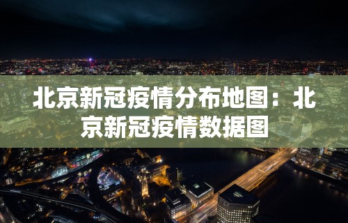 北京新冠疫情分布地图：北京新冠疫情数据图