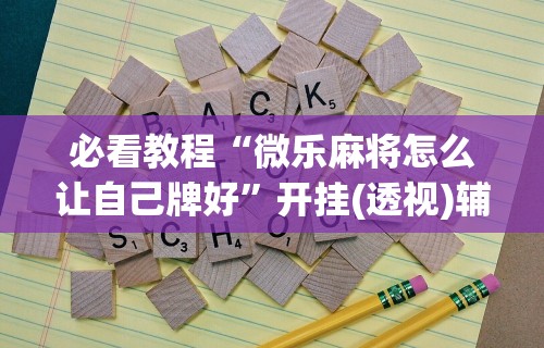 必看教程“微乐麻将怎么让自己牌好”开挂(透视)辅助