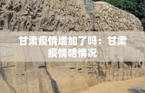 甘肃疫情增加了吗：甘肃疫情啥情况