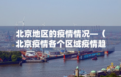 北京地区的疫情情况—（北京疫情各个区域疫情趋势）