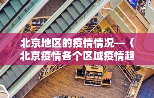 北京地区的疫情情况—（北京疫情各个区域疫情趋势）