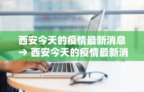 西安今天的疫情最新消息 → 西安今天的疫情最新消息数据