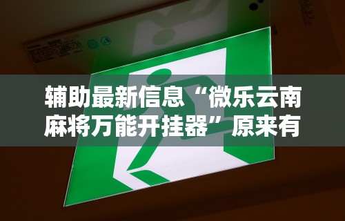 辅助最新信息“微乐云南麻将万能开挂器”原来有神器下载!