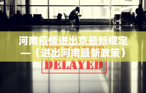 河南疫情进出京最新规定—（进出河南最新政策）