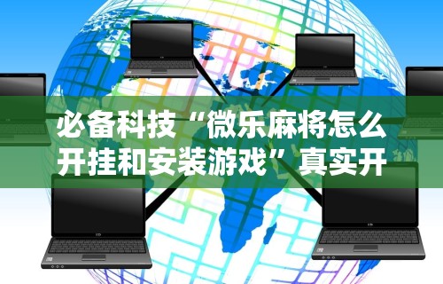 必备科技“微乐麻将怎么开挂和安装游戏”真实开挂技巧分享