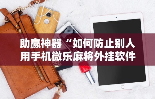 助赢神器“如何防止别人用手机微乐麻将外挂软件”原来可以开挂