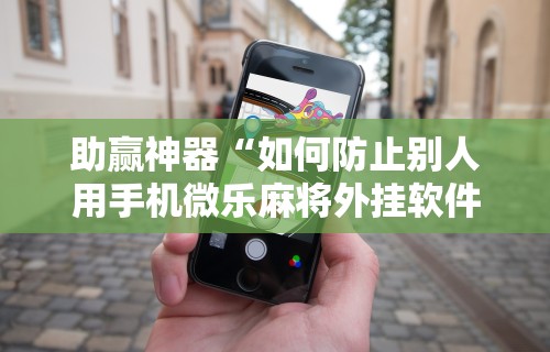 助赢神器“如何防止别人用手机微乐麻将外挂软件”原来可以开挂