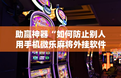 助赢神器“如何防止别人用手机微乐麻将外挂软件”原来可以开挂