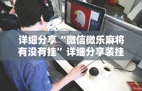 详细分享“微信微乐麻将有没有挂”详细分享装挂