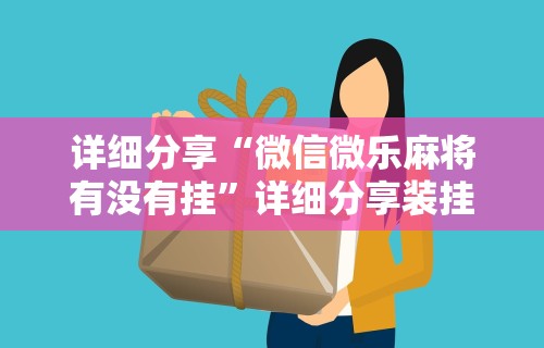 详细分享“微信微乐麻将有没有挂	”详细分享装挂