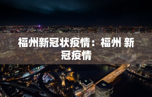 福州新冠状疫情：福州 新冠疫情