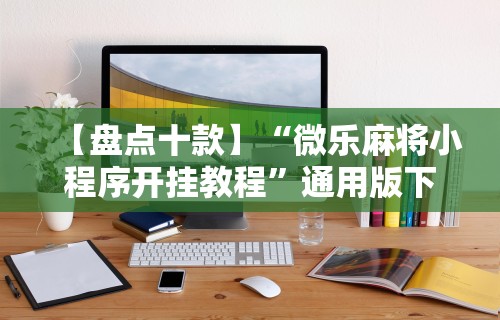 【盘点十款】“微乐麻将小程序开挂教程	”通用版下载教程!