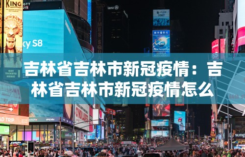 吉林省吉林市新冠疫情：吉林省吉林市新冠疫情怎么样