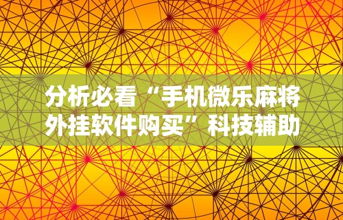 分析必看“手机微乐麻将外挂软件购买”科技辅助神器手机版