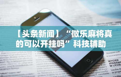 【头条新闻】“微乐麻将真的可以开挂吗”科技辅助神器手机版
