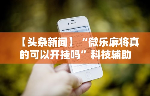 【头条新闻】“微乐麻将真的可以开挂吗	”科技辅助神器手机版