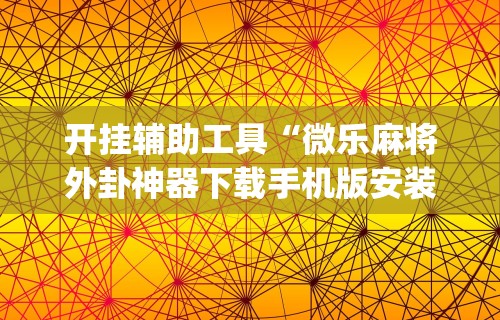 开挂辅助工具“微乐麻将外卦神器下载手机版安装”(曝光透视必备猫腻)