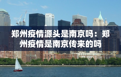 郑州疫情源头是南京吗：郑州疫情是南京传来的吗