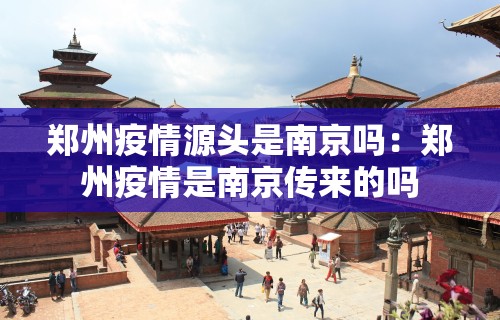 郑州疫情源头是南京吗：郑州疫情是南京传来的吗