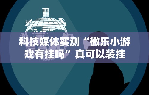 科技媒体实测“微乐小游戏有挂吗”真可以装挂