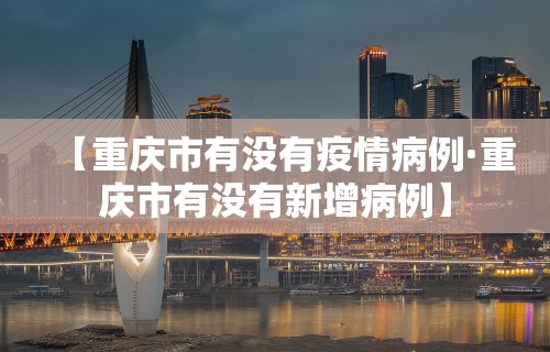 【重庆市有没有疫情病例·重庆市有没有新增病例】