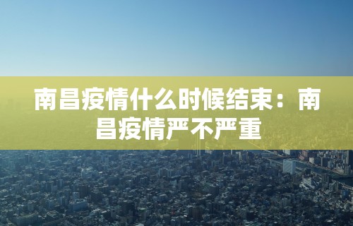 南昌疫情什么时候结束：南昌疫情严不严重