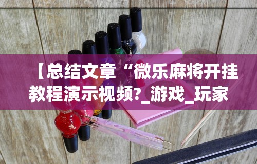 【总结文章“微乐麻将开挂教程演示视频?_游戏_玩家_工具