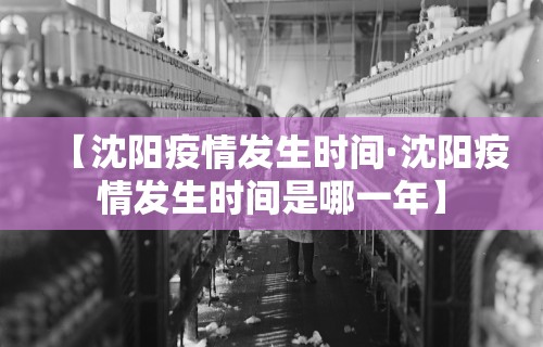 【沈阳疫情发生时间·沈阳疫情发生时间是哪一年】