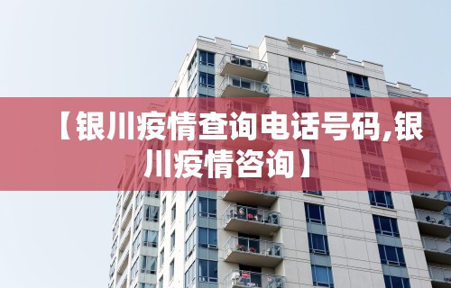 【银川疫情查询电话号码,银川疫情咨询】