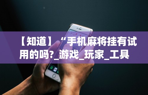 【知道】“手机麻将挂有试用的吗?_游戏_玩家_工具