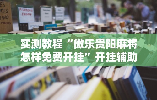 实测教程“微乐贵阳麻将怎样免费开挂”开挂辅助详细步骤