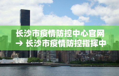 长沙市疫情防控中心官网 → 长沙市疫情防控指挥中心
